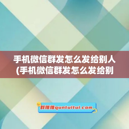 手机微信群发怎么发给别人(手机微信群发怎么发给别人视频)