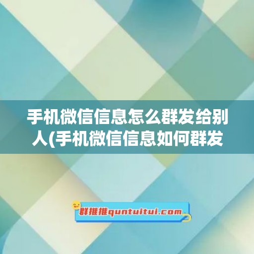 手机微信信息怎么群发给别人(手机微信信息如何群发)