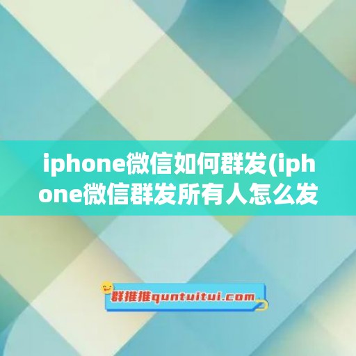 iphone微信如何群发(iphone微信群发所有人怎么发)