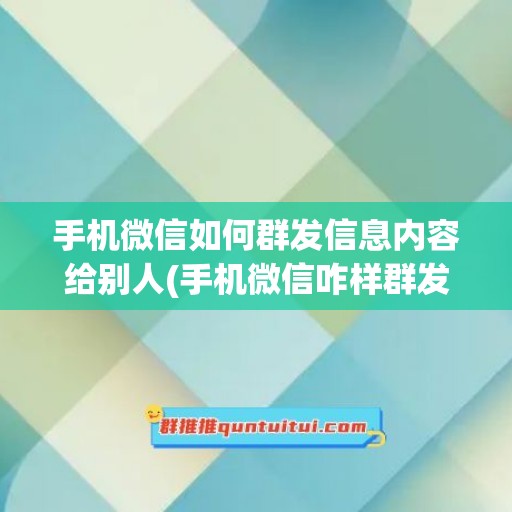 手机微信如何群发信息内容给别人(手机微信咋样群发消息)