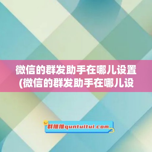 微信的群发助手在哪儿设置(微信的群发助手在哪儿设置的)