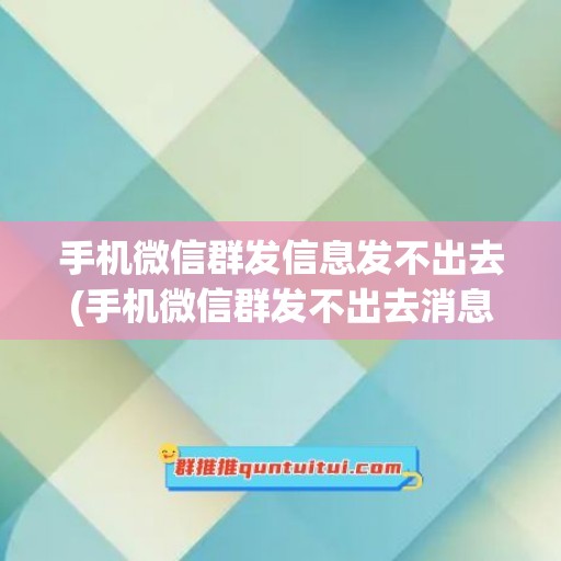 手机微信群发信息发不出去(手机微信群发不出去消息怎么回事)