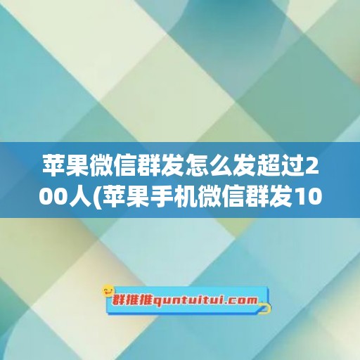 苹果微信群发怎么发超过200人(苹果手机微信群发1000人)