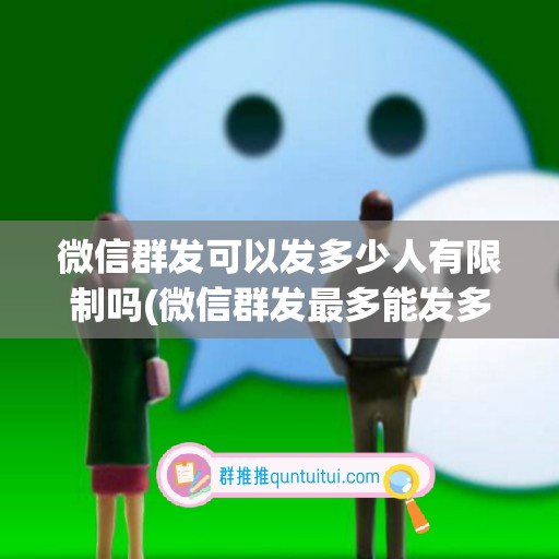 微信群发可以发多少人有限制吗(微信群发最多能发多少个好友)