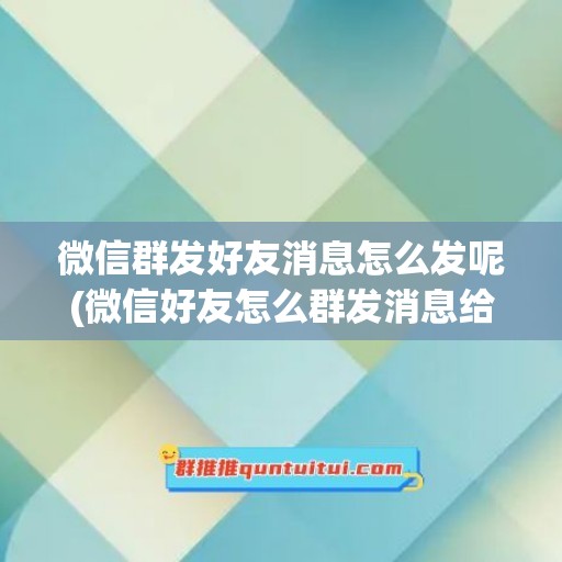 微信群发好友消息怎么发呢(微信好友怎么群发消息给所有人)