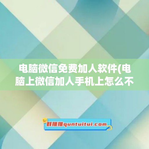 电脑微信免费加人软件(电脑上微信加人手机上怎么不显示)