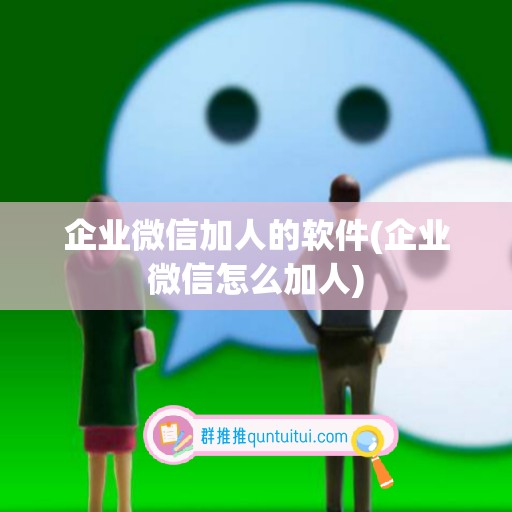 企业微信加人的软件(企业微信怎么加人)