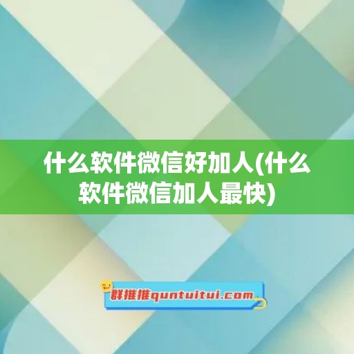 什么软件微信好加人(什么软件微信加人最快)