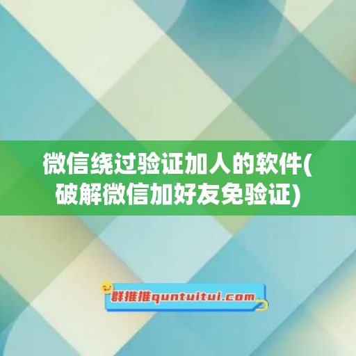 微信绕过验证加人的软件(破解微信加好友免验证)