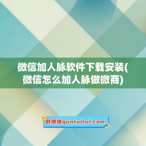 微信加人脉软件下载安装(微信怎么加人脉做微商)