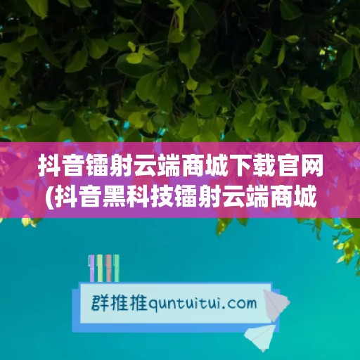 抖音镭射云端商城下载官网(抖音黑科技镭射云端商城怎么下载)