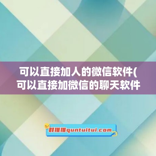 可以直接加人的微信软件(可以直接加微信的聊天软件)