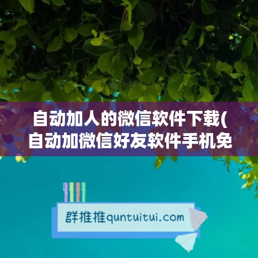 自动加人的微信软件下载(自动加微信好友软件手机免费版)