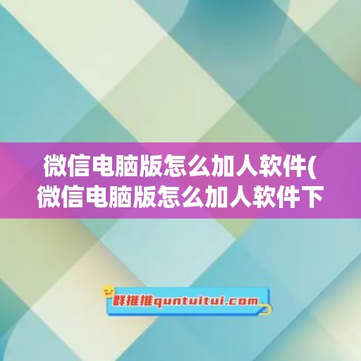 微信电脑版怎么加人软件(微信电脑版怎么加人软件下载)