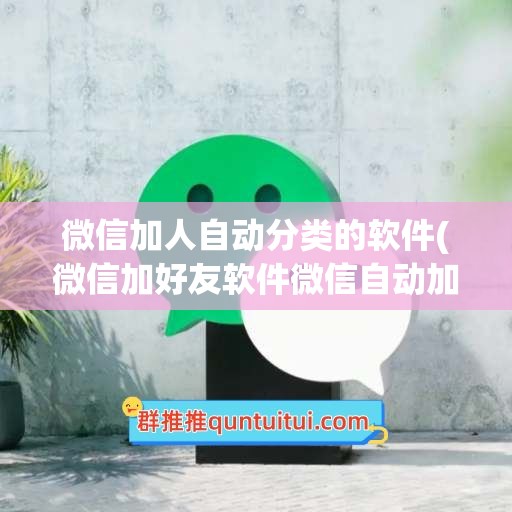 微信加人自动分类的软件(微信加好友软件微信自动加人软件)