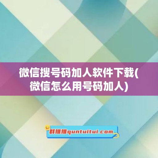 微信搜号码加人软件下载(微信怎么用号码加人)