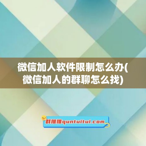 微信加人软件限制怎么办(微信加人的群聊怎么找)