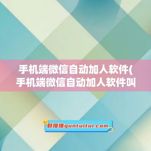 手机端微信自动加人软件(手机端微信自动加人软件叫什么)