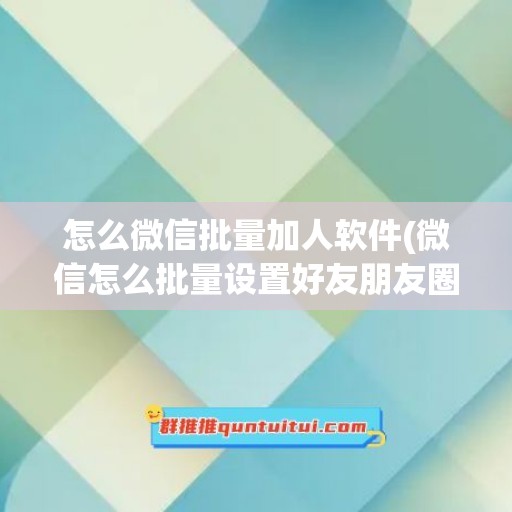 怎么微信批量加人软件(微信怎么批量设置好友朋友圈权限)