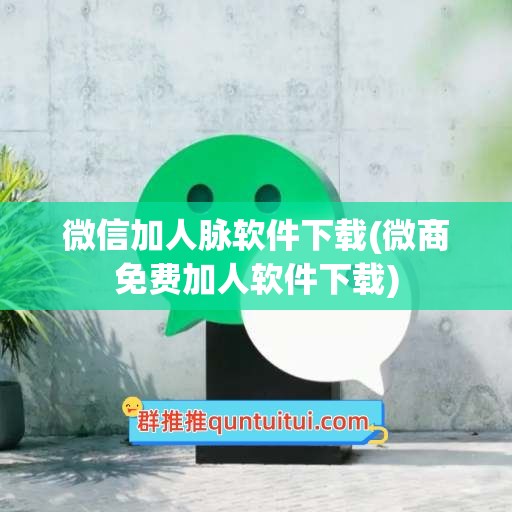 微信加人脉软件下载(微商免费加人软件下载)