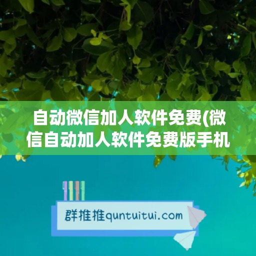 自动微信加人软件免费(微信自动加人软件免费版手机版)