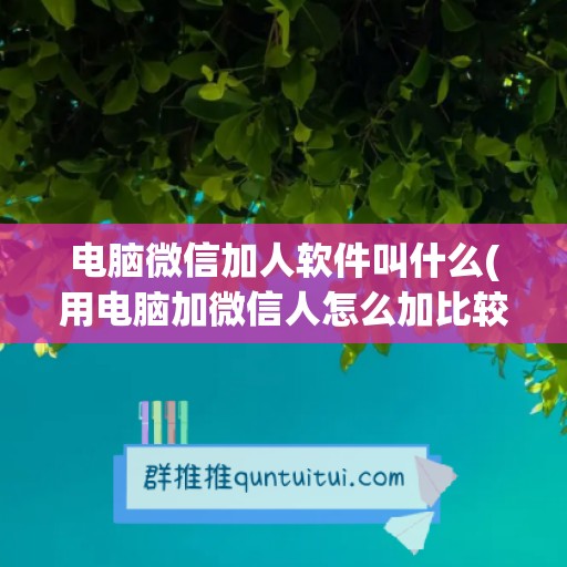 电脑微信加人软件叫什么(用电脑加微信人怎么加比较快)