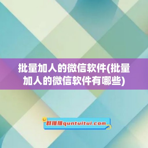 批量加人的微信软件(批量加人的微信软件有哪些)