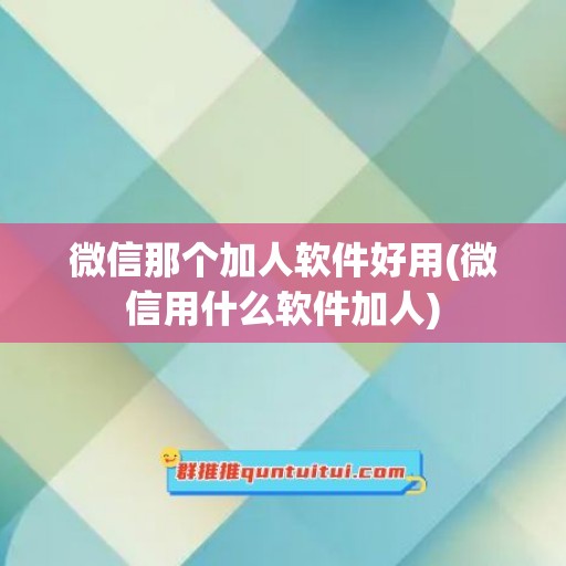 微信那个加人软件好用(微信用什么软件加人)