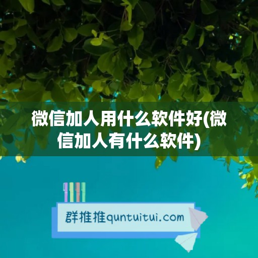 微信加人用什么软件好(微信加人有什么软件)