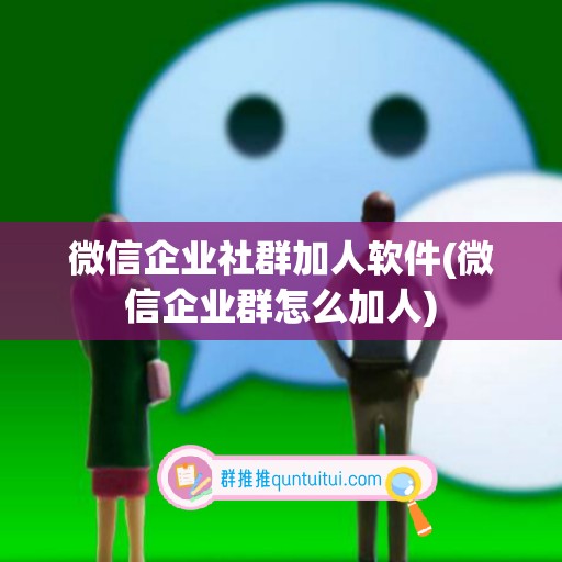 微信企业社群加人软件(微信企业群怎么加人)