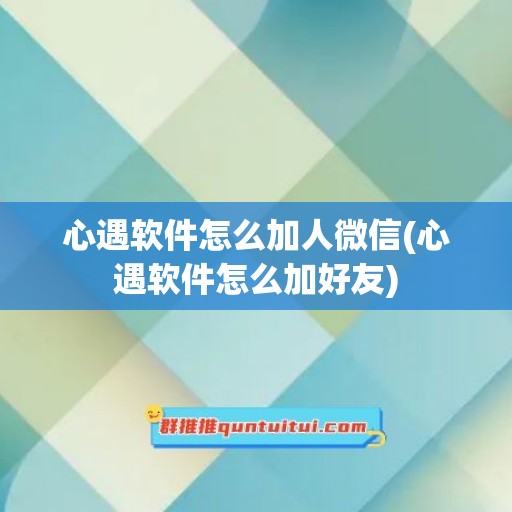 心遇软件怎么加人微信(心遇软件怎么加好友)