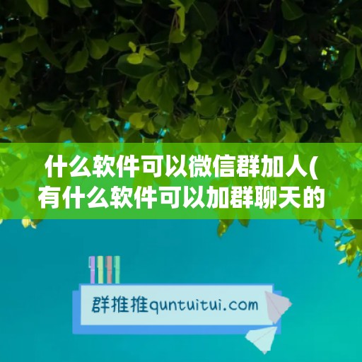 什么软件可以微信群加人(有什么软件可以加群聊天的)