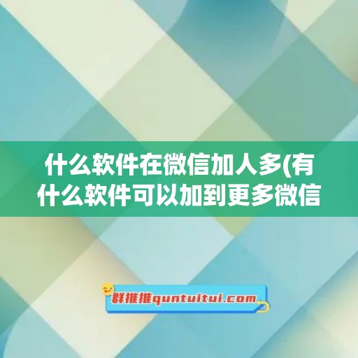 什么软件在微信加人多(有什么软件可以加到更多微信好友)