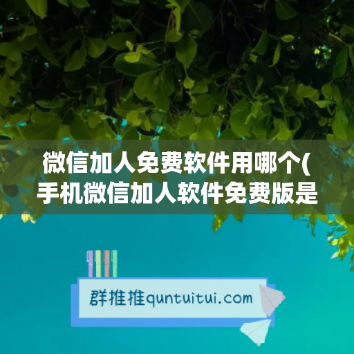 微信加人免费软件用哪个(手机微信加人软件免费版是真的吗)