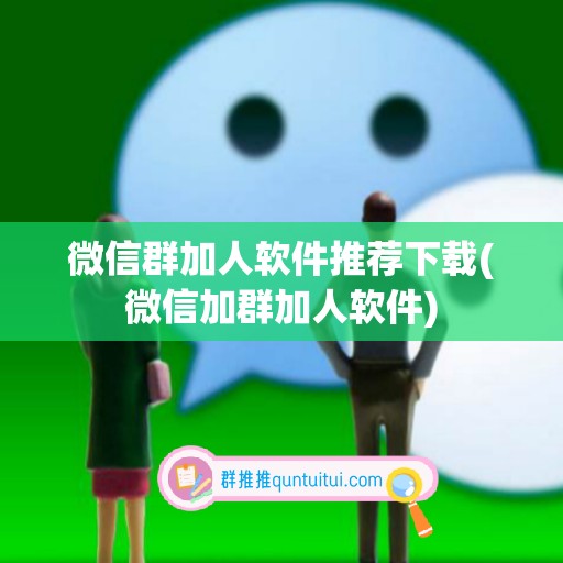 微信群加人软件推荐下载(微信加群加人软件)