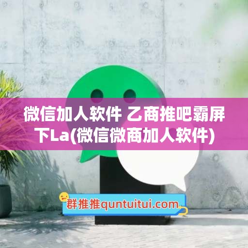 微信加人软件 乙商推吧霸屏下La(微信微商加人软件)