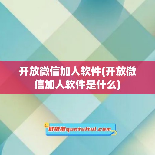 开放微信加人软件(开放微信加人软件是什么)