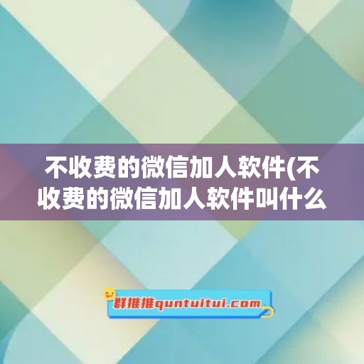 不收费的微信加人软件(不收费的微信加人软件叫什么)