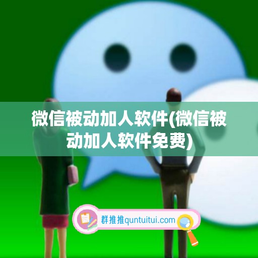 微信被动加人软件(微信被动加人软件免费)