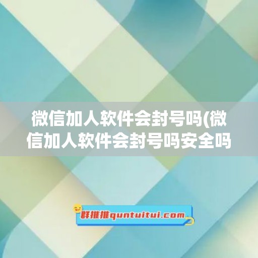 微信加人软件会封号吗(微信加人软件会封号吗安全吗)