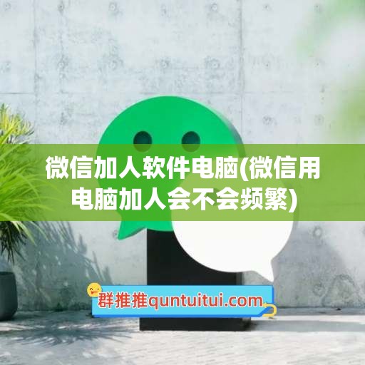 微信加人软件电脑(微信用电脑加人会不会频繁)