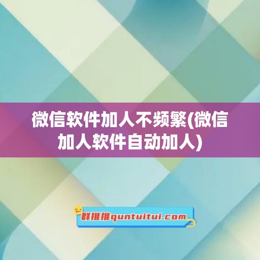 微信软件加人不频繁(微信加人软件自动加人)