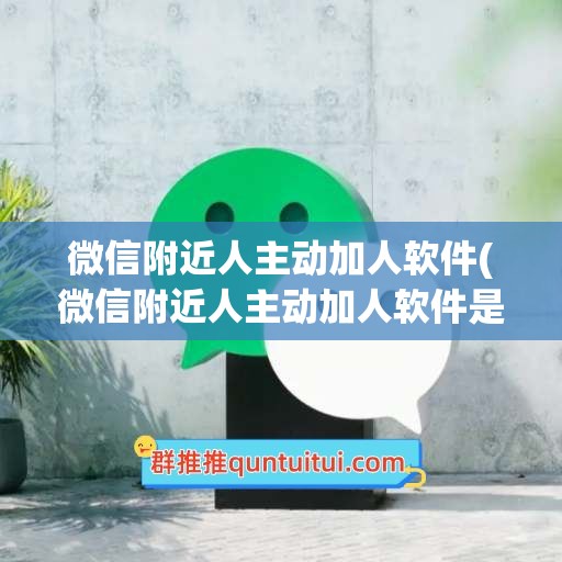 微信附近人主动加人软件(微信附近人主动加人软件是真的吗)