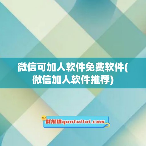 微信可加人软件免费软件(微信加人软件推荐)