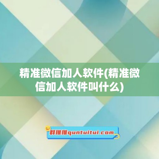 精准微信加人软件(精准微信加人软件叫什么)