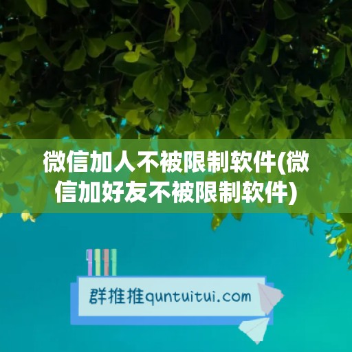 微信加人不被限制软件(微信加好友不被限制软件)