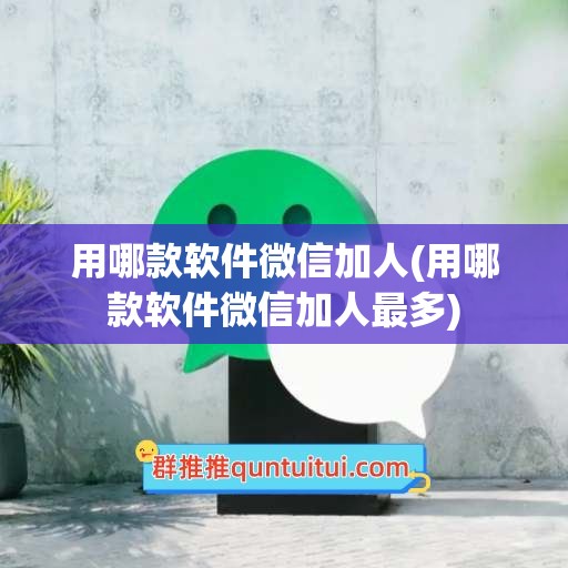 用哪款软件微信加人(用哪款软件微信加人最多)