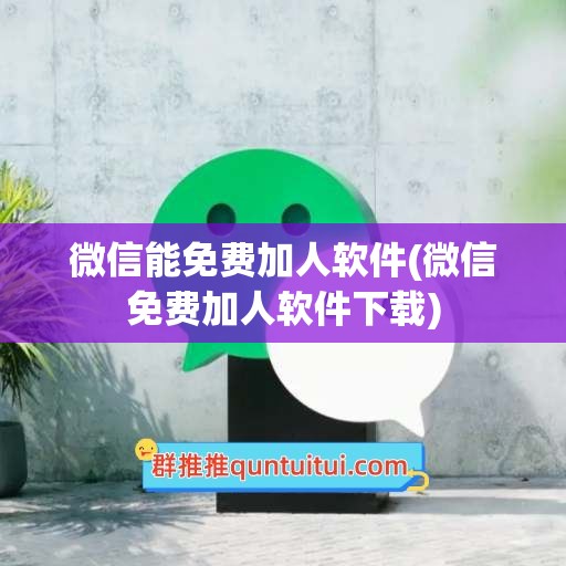 微信能免费加人软件(微信免费加人软件下载)