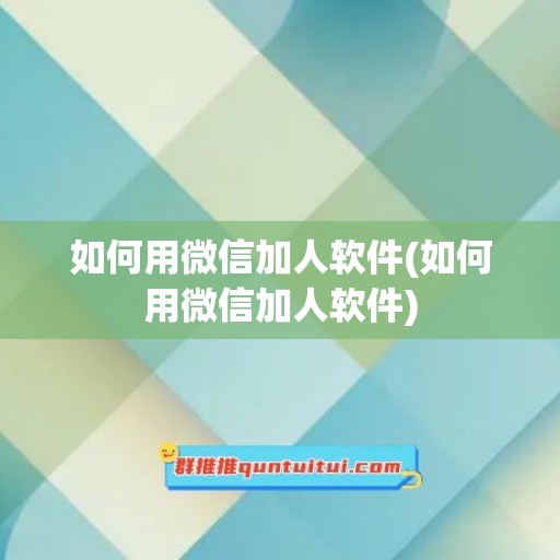 如何用微信加人软件(如何用微信加人软件)