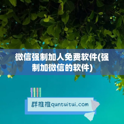 微信强制加人免费软件(强制加微信的软件)